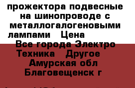 прожектора подвесные на шинопроводе с металлогалогеновыми лампами › Цена ­ 40 000 - Все города Электро-Техника » Другое   . Амурская обл.,Благовещенск г.